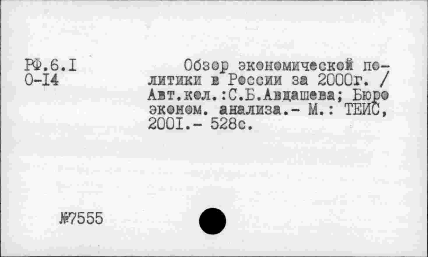 ﻿ГФ.6.1
0-14
Обзор экономическом политики в России за 2000г. / Авт.кол.:С.Б.Авдашева; Бюро эконом, анализа.- М.: ТЕИС, 2001.- 528с.
№7555